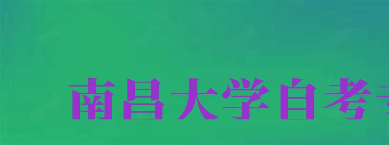 南昌大學(xué)自考專業(yè)（南昌大學(xué)自考專業(yè)有哪些）