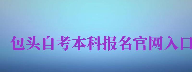 包頭自考本科報名官網(wǎng)入口（包頭自考本科報名官網(wǎng)入口網(wǎng)址）