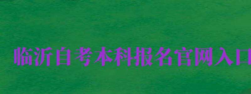 臨沂自考本科報名官網(wǎng)入口（臨沂自考本科報名官網(wǎng)入口網(wǎng)址）