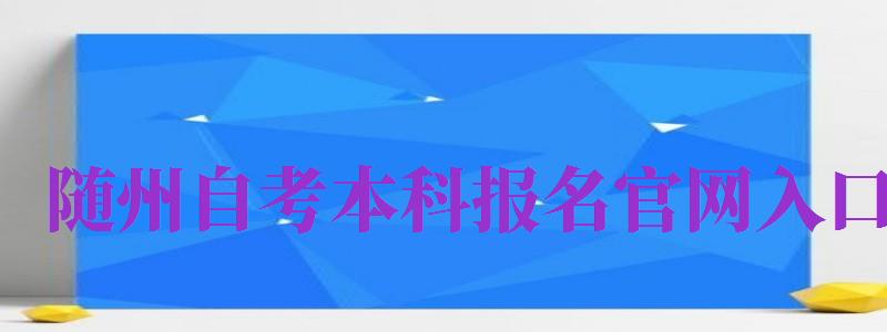 隨州自考本科報名官網(wǎng)入口（隨州自考本科報名官網(wǎng)入口網(wǎng)址）