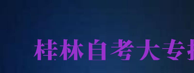 桂林自考大專報(bào)名（桂林自考大專報(bào)名流程）