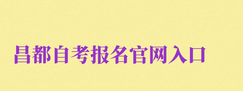 昌都自考報名官網(wǎng)入口（昌都自考報名官網(wǎng)入口網(wǎng)址）