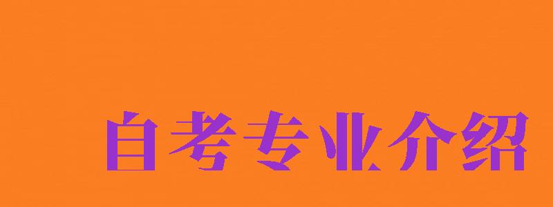 自考專業(yè)介紹（自考專業(yè)介紹怎么寫）