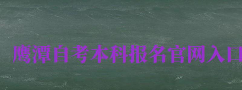 鷹潭自考本科報(bào)名官網(wǎng)入口（鷹潭自考本科報(bào)名官網(wǎng)入口網(wǎng)址）