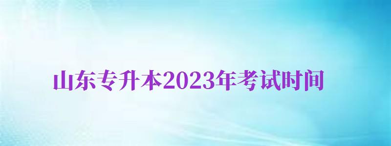 山東專升本2024年考試時間（山東專升本2024年考試時間什么時候公布）