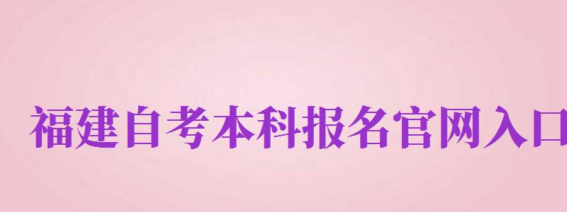 福建自考本科報名官網(wǎng)入口（福建自考本科報名官網(wǎng)入口2024）