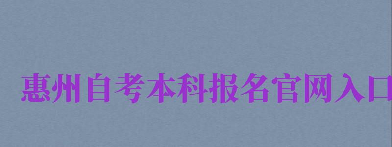 惠州自考本科報名官網(wǎng)入口（惠州自考本科報名官網(wǎng)入口網(wǎng)址）