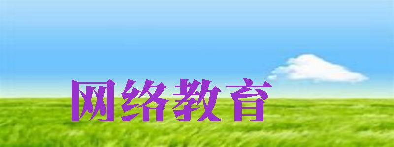 網(wǎng)絡教育（網(wǎng)絡教育學歷國家承認嗎）