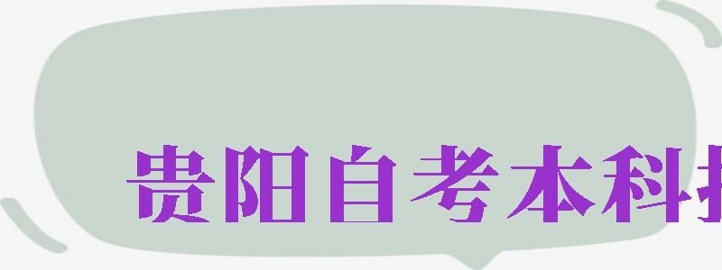 貴陽(yáng)自考本科報(bào)名（貴陽(yáng)自考本科報(bào)名官網(wǎng)）