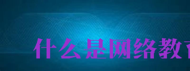 什么是網(wǎng)絡(luò)教育