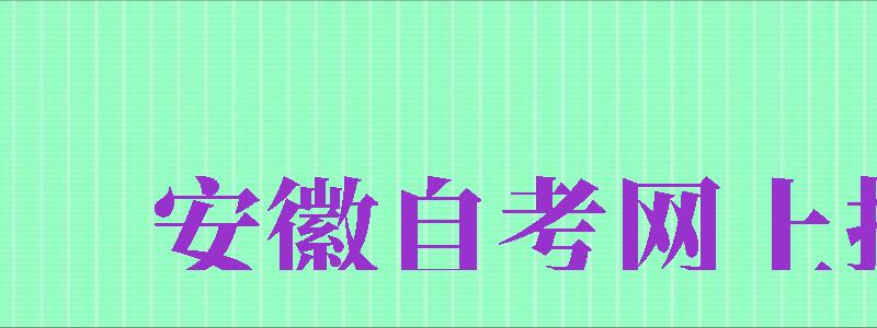 安徽自考網(wǎng)上報名（安徽自考網(wǎng)上報名官方網(wǎng)）