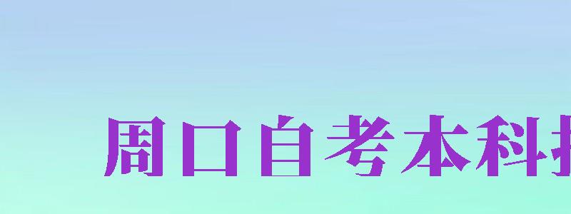 周口自考本科報名（周口自考本科報名官網(wǎng)入口）