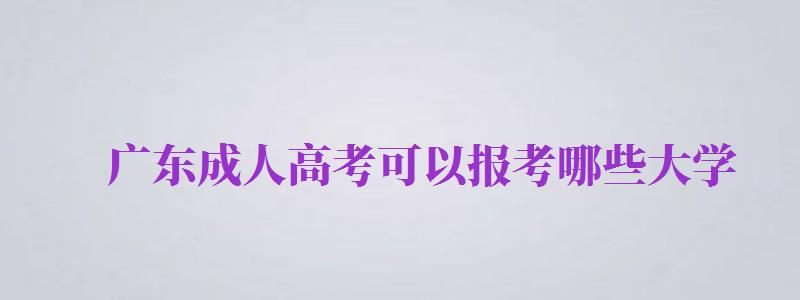 廣東成人高考可以報(bào)考哪些大學(xué)