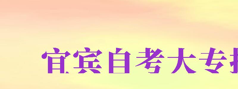 宜賓自考大專報名（宜賓自考大專報名時間2024年官網(wǎng)）