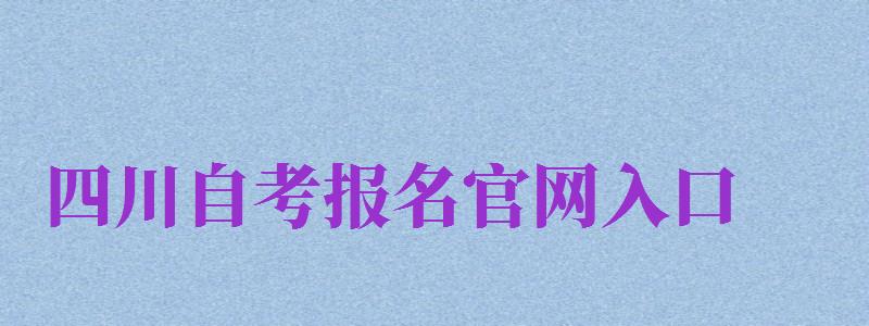 四川自考報名官網(wǎng)入口（四川自考報名官網(wǎng)入口2024）