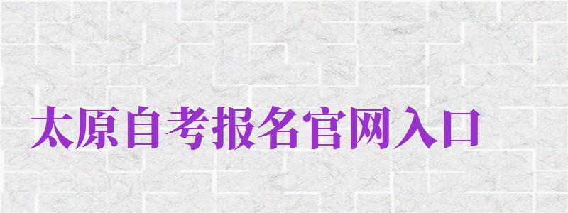 太原自考報名官網(wǎng)入口（太原自考報名官網(wǎng)入口網(wǎng)址）