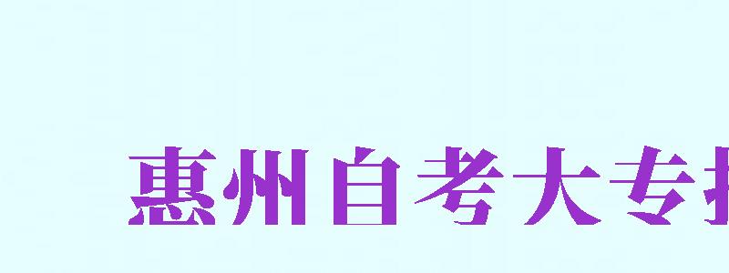 惠州自考大專報名（惠州自考大專報名官網(wǎng)）