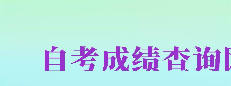 自考成績(jī)查詢網(wǎng)（四川自考成績(jī)查詢網(wǎng)）