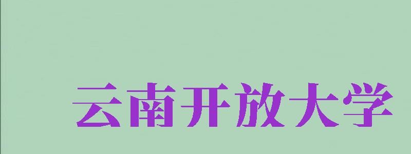 云南開放大學（云南開放大學是正規(guī)大學嗎）