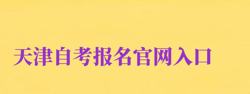 天津自考報(bào)名官網(wǎng)入口（天津市自考報(bào)名入口官網(wǎng)）