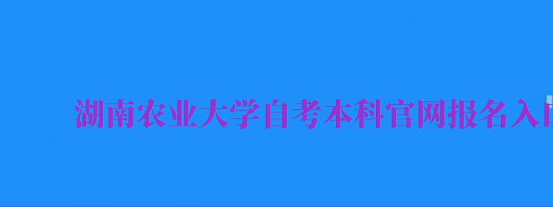 湖南農(nóng)業(yè)大學(xué)自考本科官網(wǎng)報(bào)名入口