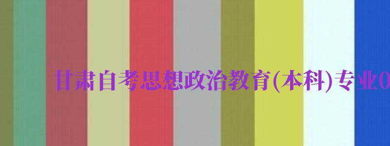 甘肅自考思想政治教育(本科)專業(yè)030503考試科目...（甘肅自考專業(yè)科目一覽表）