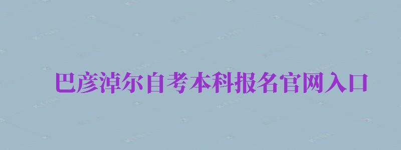 巴彥淖爾自考本科報名官網(wǎng)入口（巴彥淖爾自考本科報名官網(wǎng)入口查詢）