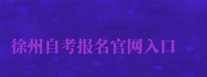 徐州自考報名官網(wǎng)入口（徐州自考報名官網(wǎng)入口網(wǎng)址）