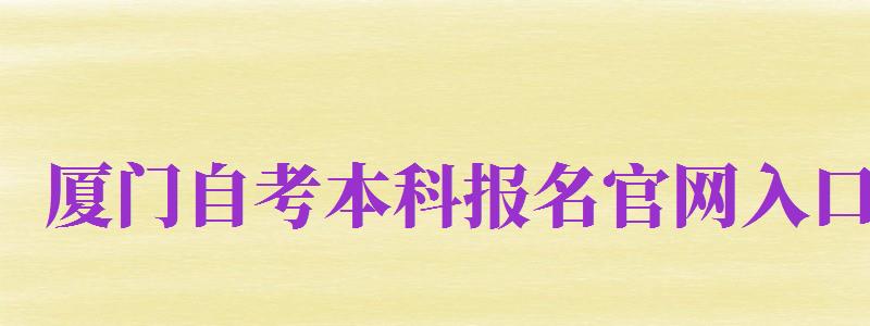 廈門自考本科報名官網(wǎng)入口（廈門自考本科報名官網(wǎng)入口網(wǎng)址）