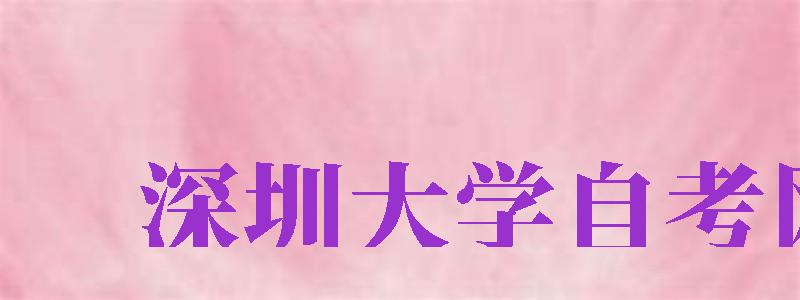 深圳大學(xué)自考網(wǎng)（深圳大學(xué)自考網(wǎng)絡(luò)最優(yōu)惠的機(jī)構(gòu)）