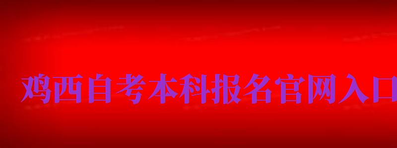 雞西自考本科報名官網(wǎng)入口（雞西自考本科報名官網(wǎng)入口網(wǎng)址）