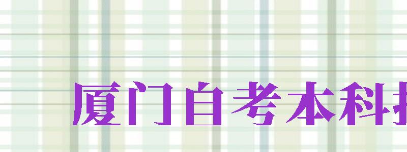 廈門自考本科報名（廈門自考本科報名官網(wǎng)入口）