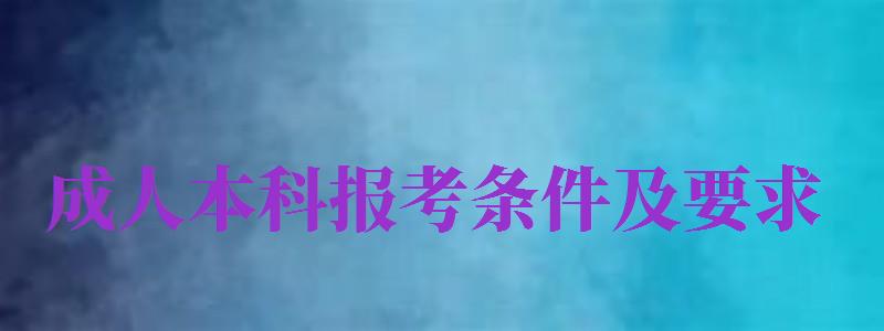 成人本科報考條件及要求（2024成人本科報考條件及要求）