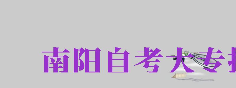 南陽(yáng)自考大專報(bào)名（南陽(yáng)自考大專報(bào)名官網(wǎng)）