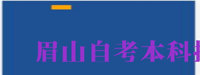 眉山自考本科報名（眉山自考本科報名時間）