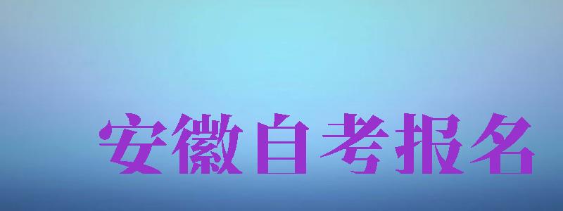 安徽自考報名（安徽自考報名時間2024下半年）