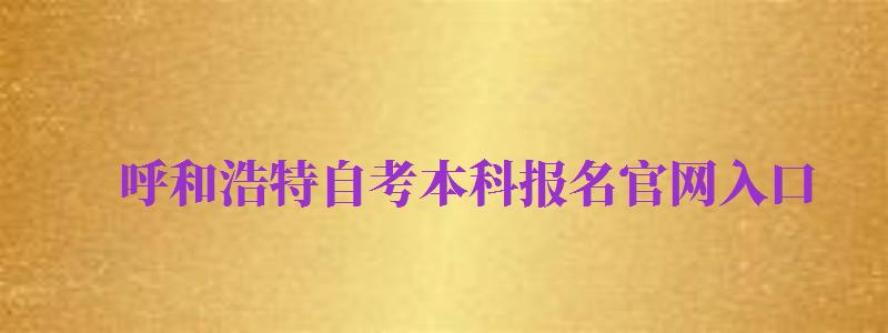 呼和浩特自考本科報(bào)名官網(wǎng)入口（呼和浩特自考本科報(bào)名官網(wǎng)入口網(wǎng)址）