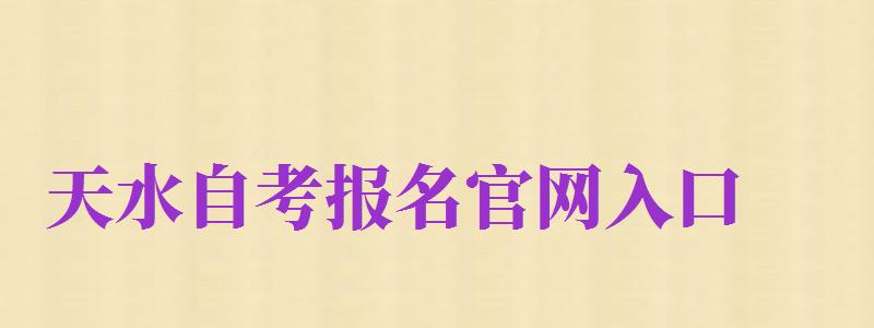 天水自考報名官網(wǎng)入口（天水自考報名官網(wǎng)入口網(wǎng)址）