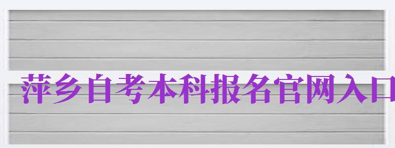 萍鄉(xiāng)自考本科報名官網(wǎng)入口（萍鄉(xiāng)自考本科報名官網(wǎng)入口網(wǎng)址）