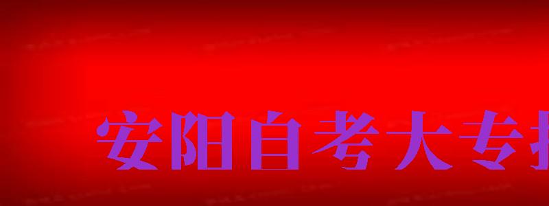 安陽自考大專報名（安陽自考大專報名時間查詢）