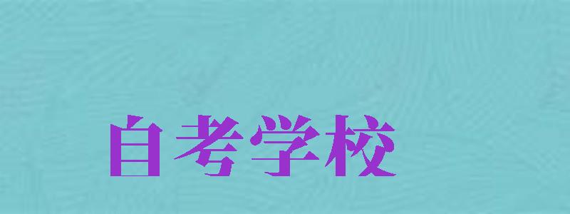 自考學(xué)校（自考學(xué)校專業(yè)一覽表）