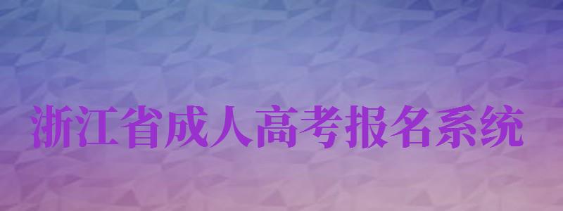 浙江省成人高考報(bào)名系統(tǒng)（浙江省成人高考報(bào)名系統(tǒng)繳費(fèi)）