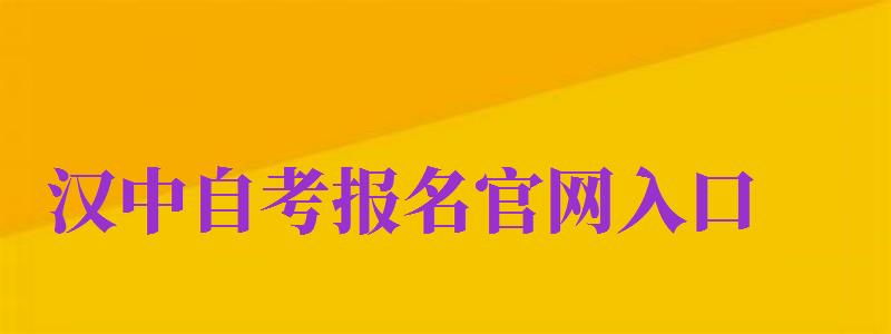 漢中自考報名官網(wǎng)入口（漢中自考報名官網(wǎng)入口網(wǎng)址）