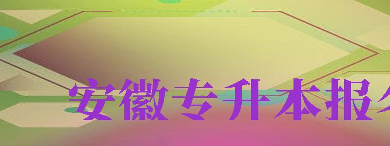 安徽專升本報(bào)名（安徽專升本報(bào)名入口官網(wǎng)）