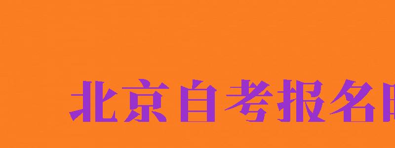 北京自考報(bào)名時(shí)間（北京自考報(bào)名時(shí)間2024年）