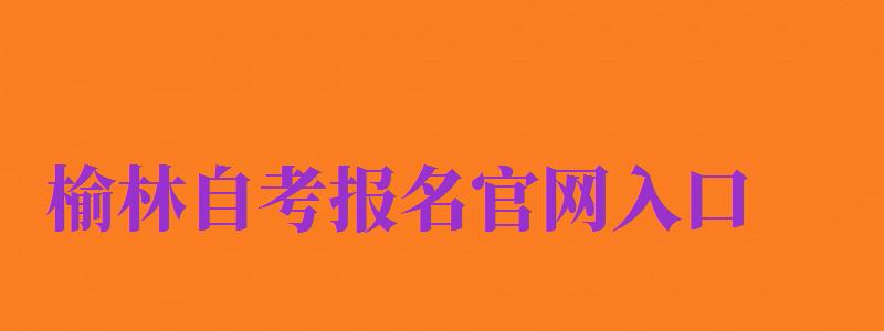 榆林自考報名官網(wǎng)入口（榆林自考報名官網(wǎng)入口網(wǎng)址）