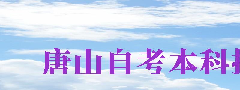 唐山自考本科報名（唐山自考本科報名官網(wǎng)網(wǎng)址）