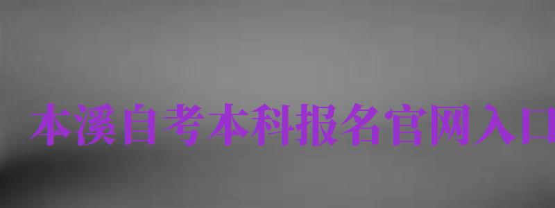 本溪自考本科報名官網入口（本溪自考本科報名官網入口網址）