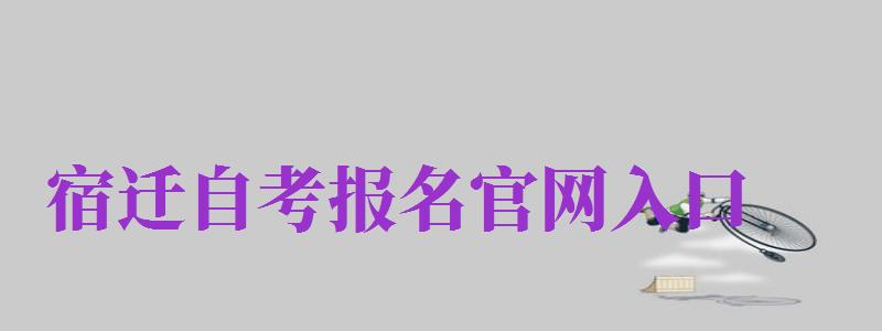 宿遷自考報(bào)名官網(wǎng)入口（宿遷自考報(bào)名官網(wǎng)入口網(wǎng)址）