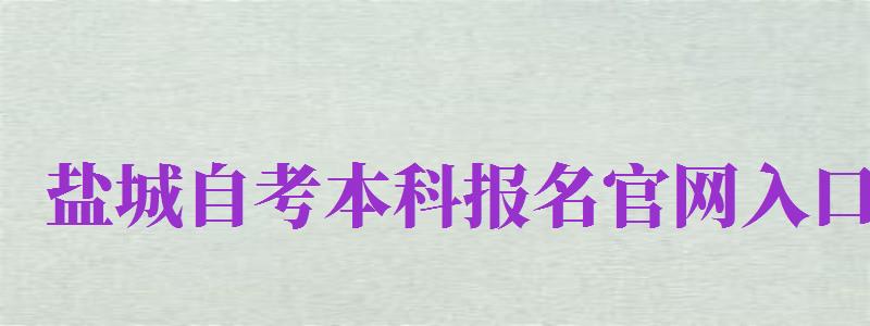 鹽城自考本科報名官網(wǎng)入口（鹽城自考本科報名官網(wǎng)入口網(wǎng)址）